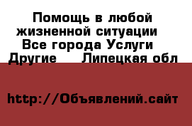 Помощь в любой жизненной ситуации - Все города Услуги » Другие   . Липецкая обл.